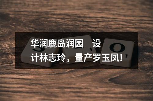 华润鹿岛润园    设计林志玲，量产罗玉凤！