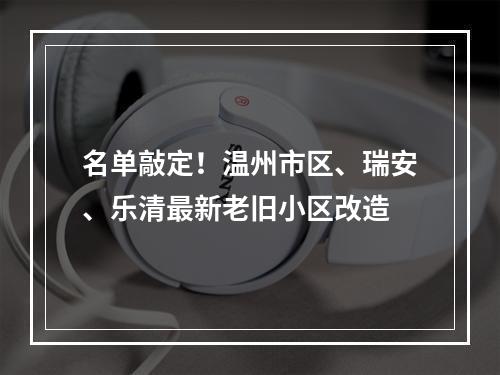 名单敲定！温州市区、瑞安、乐清最新老旧小区改造