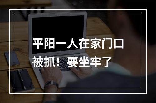 平阳一人在家门口被抓！要坐牢了