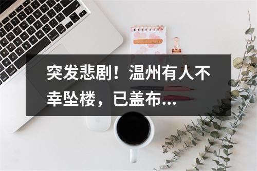 突发悲剧！温州有人不幸坠楼，已盖布...