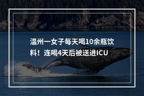 温州一女子每天喝10余瓶饮料！连喝4天后被送进ICU