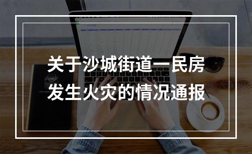 关于沙城街道一民房发生火灾的情况通报