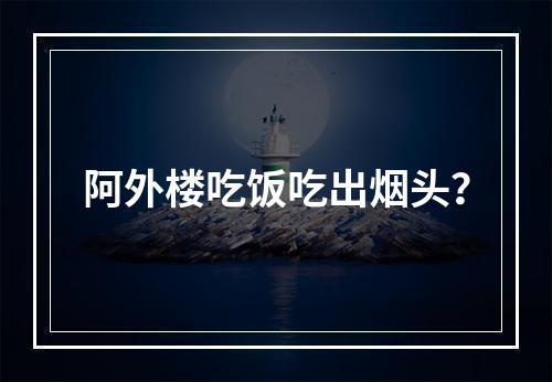 阿外楼吃饭吃出烟头？