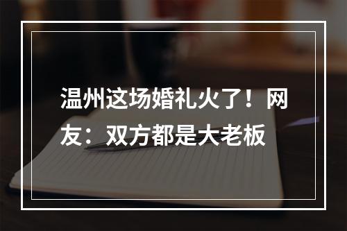 温州这场婚礼火了！网友：双方都是大老板