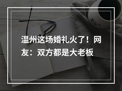 温州这场婚礼火了！网友：双方都是大老板