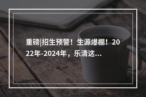 重磅|招生预警！生源爆棚！2022年-2024年，乐清这些学校招生“亮红灯”了