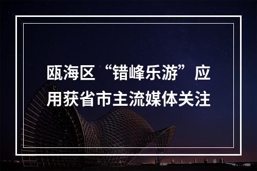 瓯海区“错峰乐游”应用获省市主流媒体关注