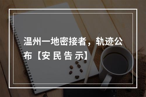 温州一地密接者，轨迹公布【安 民 告 示】