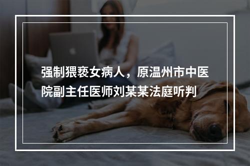 强制猥亵女病人，原温州市中医院副主任医师刘某某法庭听判