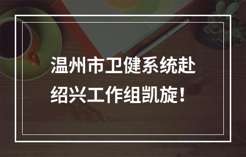 温州市卫健系统赴绍兴工作组凯旋！