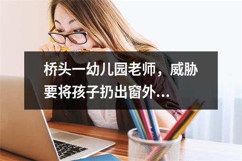 桥头一幼儿园老师，威胁要将孩子扔出窗外...