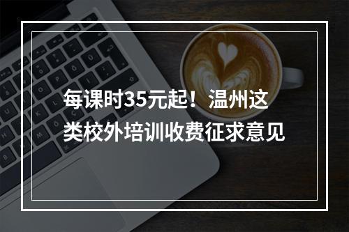每课时35元起！温州这类校外培训收费征求意见