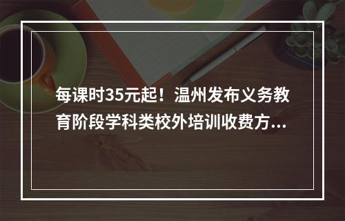 每课时35元起！温州发布义务教育阶段学科类校外培训收费方案征求意见