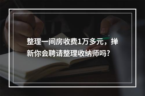 整理一间房收费1万多元，掸新你会聘请整理收纳师吗?