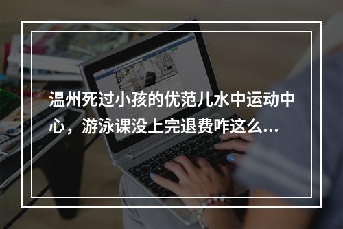 温州死过小孩的优范儿水中运动中心，游泳课没上完退费咋这么难？