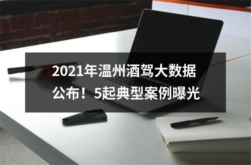 2021年温州酒驾大数据公布！5起典型案例曝光