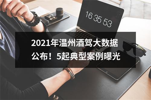 2021年温州酒驾大数据公布！5起典型案例曝光