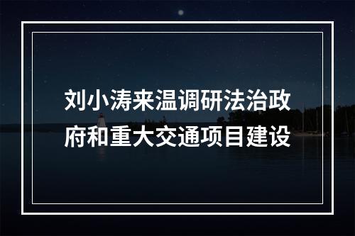 刘小涛来温调研法治政府和重大交通项目建设