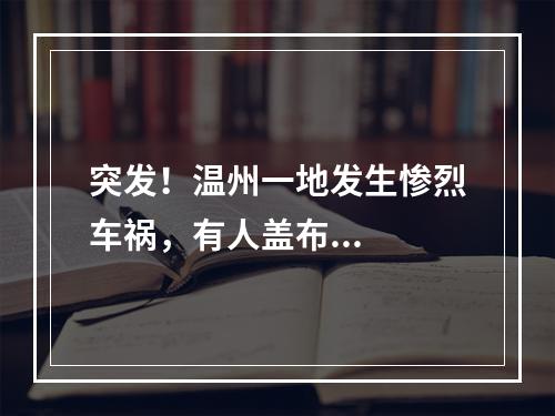 突发！温州一地发生惨烈车祸，有人盖布...