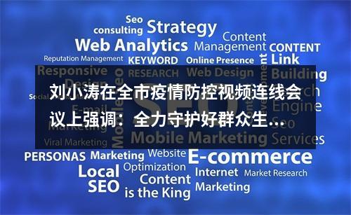 刘小涛在全市疫情防控视频连线会议上强调：全力守护好群众生命健康和城市安全
