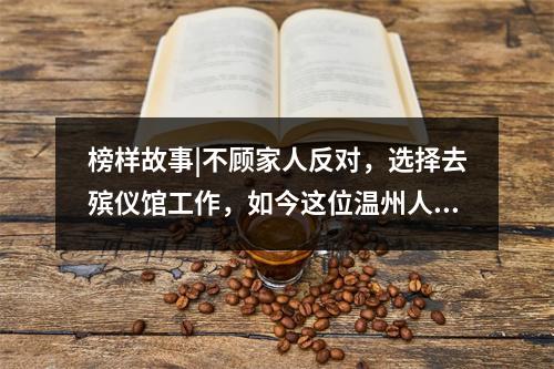 榜样故事|不顾家人反对，选择去殡仪馆工作，如今这位温州人获得了国家级荣 ...