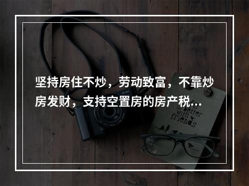 坚持房住不炒，劳动致富，不靠炒房发财，支持空置房的房产税。