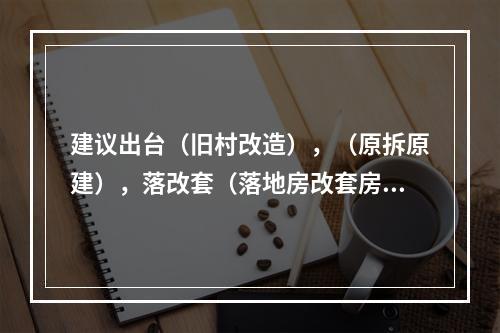 建议出台（旧村改造），（原拆原建），落改套（落地房改套房），新的政策来。