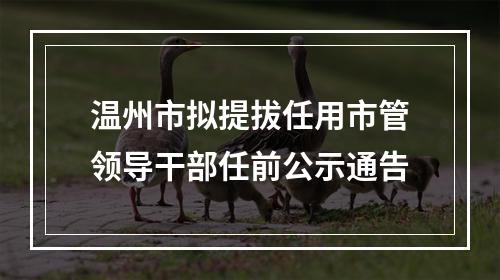 温州市拟提拔任用市管领导干部任前公示通告