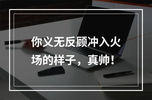 你义无反顾冲入火场的样子，真帅！