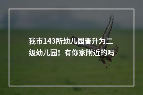 我市143所幼儿园晋升为二级幼儿园！有你家附近的吗