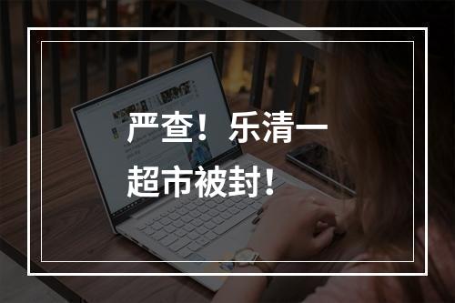 严查！乐清一超市被封！