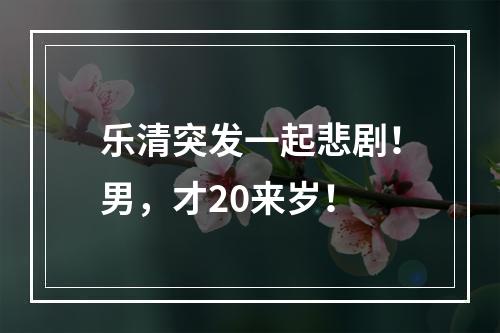 乐清突发一起悲剧！男，才20来岁！