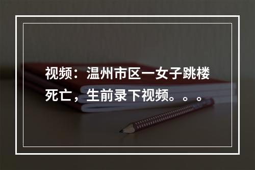 视频：温州市区一女子跳楼死亡，生前录下视频。。。