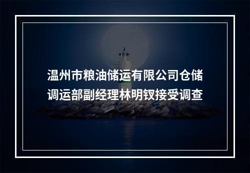 温州市粮油储运有限公司仓储调运部副经理林明钗接受调查