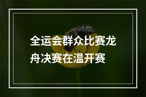 全运会群众比赛龙舟决赛在温开赛
