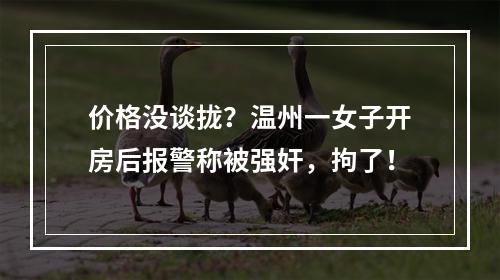 价格没谈拢？温州一女子开房后报警称被强奸，拘了！