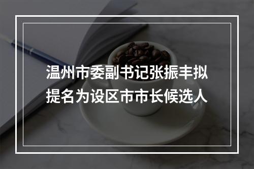 温州市委副书记张振丰拟提名为设区市市长候选人