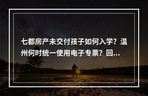 七都房产未交付孩子如何入学？温州何时统一使用电子专票？回应来了