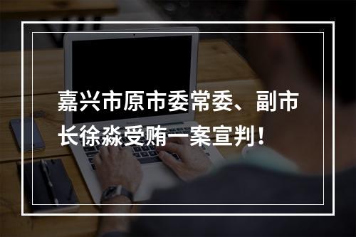 嘉兴市原市委常委、副市长徐淼受贿一案宣判！
