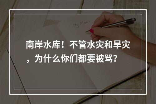 南岸水库！不管水灾和旱灾，为什么你们都要被骂？