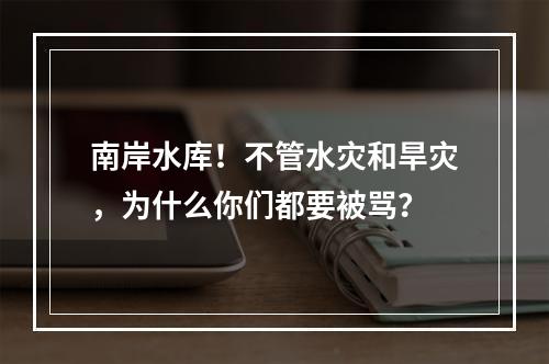 南岸水库！不管水灾和旱灾，为什么你们都要被骂？