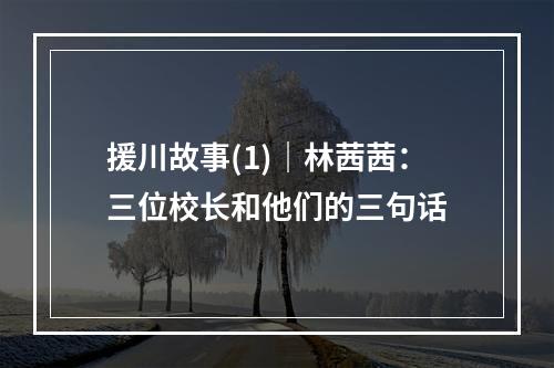 援川故事(1)｜林茜茜：三位校长和他们的三句话