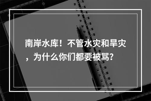南岸水库！不管水灾和旱灾，为什么你们都要被骂？
