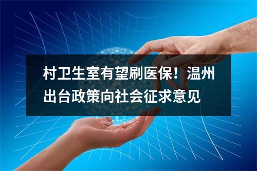 村卫生室有望刷医保！温州出台政策向社会征求意见