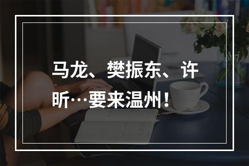 马龙、樊振东、许昕…要来温州！