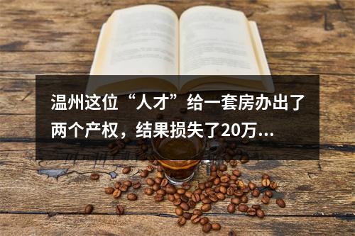 温州这位“人才”给一套房办出了两个产权，结果损失了20万元