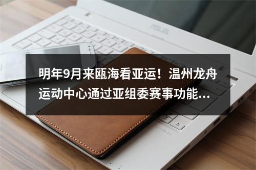 明年9月来瓯海看亚运！温州龙舟运动中心通过亚组委赛事功能验收