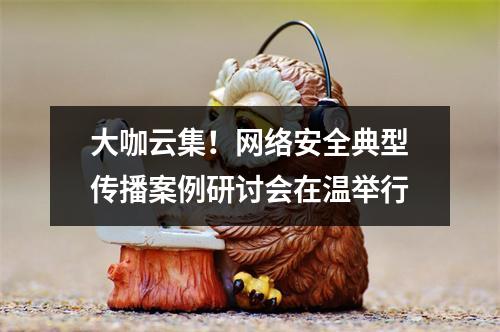 大咖云集！网络安全典型传播案例研讨会在温举行