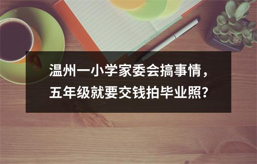 温州一小学家委会搞事情，五年级就要交钱拍毕业照？