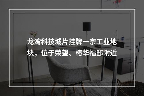 龙湾科技城片挂牌一宗工业地块，位于荣望、榕华福邸附近